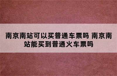 南京南站可以买普通车票吗 南京南站能买到普通火车票吗